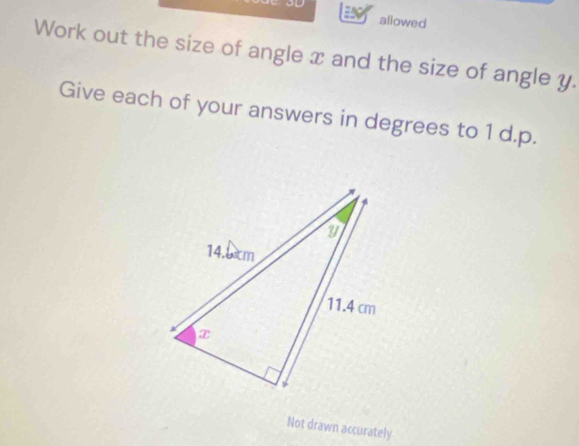 allowed 
Work out the size of angle x and the size of angle y. 
Give each of your answers in degrees to 1 d.p. 
Not drawn accurately