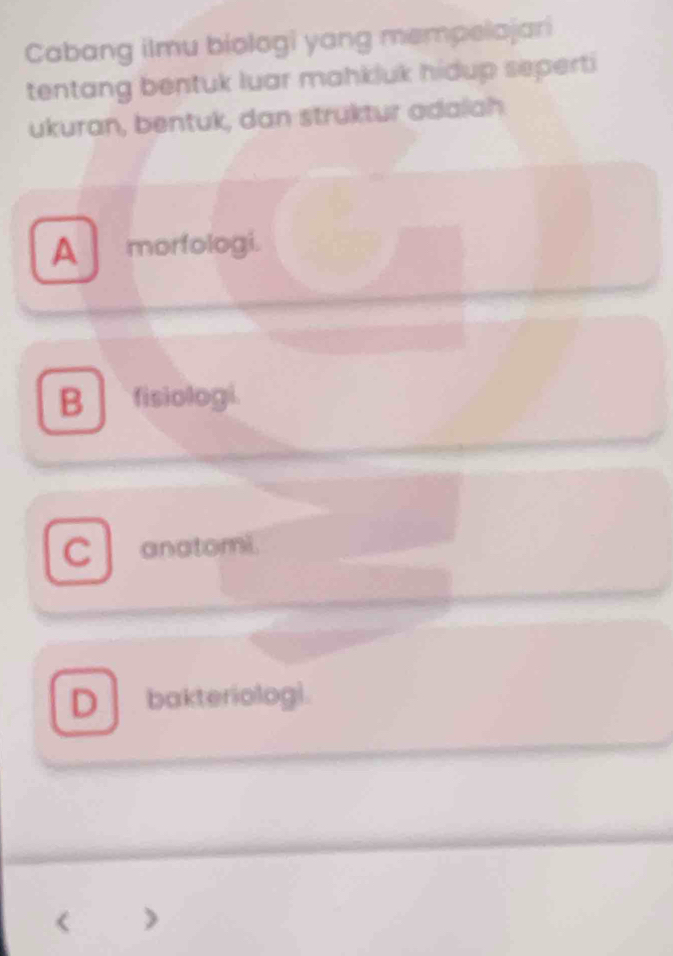 Cabang ilmu biologi yang mempelojari
tentang bentuk luar mahkluk hidup seperti
ukuran, bentuk, dan struktur adalah
A morfologi.
B fisiologi.
C anatomi.
D bakteriolog).
<