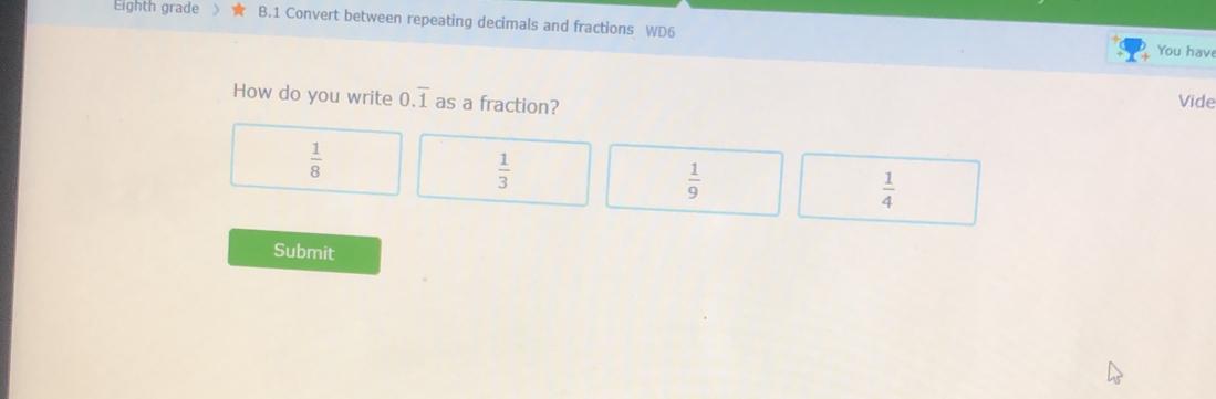 Eighth grade B.1 Convert between repeating decimals and fractions WD6
You hav
How do you write 0.overline 1 as a fraction? Vide
 1/8 
 1/3 
 1/9 
 1/4 
Submit