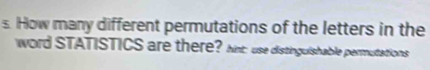 How many different permutations of the letters in the 
word STATISTICS are there? Nnt: use distinguishable permutations