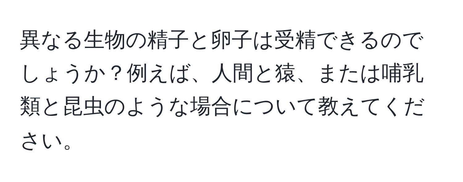 異なる生物の精子と卵子は受精できるのでしょうか？例えば、人間と猿、または哺乳類と昆虫のような場合について教えてください。