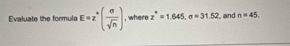 Evaluate the formula E=z^*( sigma /sqrt(n) ) , where z^*=1.645, sigma =31.52 , and n=45.