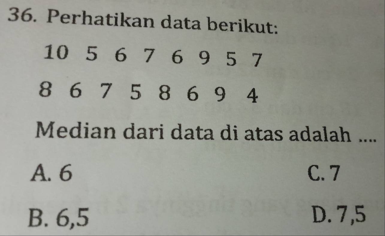 Perhatikan data berikut:
10 5 6 7 6 9 5 7
8 6 7 5 8 6 9 4
Median dari data di atas adalah ....
A. 6 C. 7
B. 6, 5
D. 7, 5