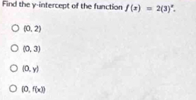 Find the y-intercept of the function f(x)=2(3)^x.
(0,2)
(0,3)
(0,y)
(0,f(x))