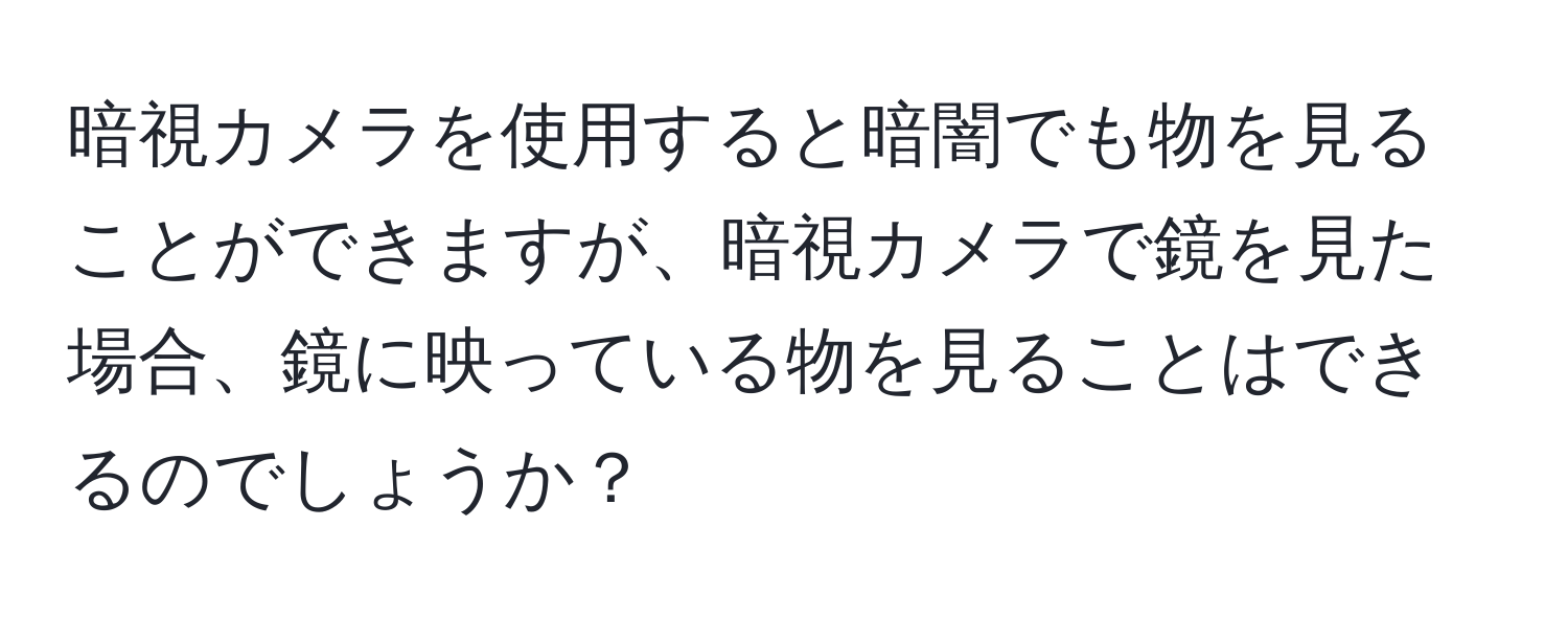 暗視カメラを使用すると暗闇でも物を見ることができますが、暗視カメラで鏡を見た場合、鏡に映っている物を見ることはできるのでしょうか？