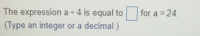 The expression a/ 4 is equal to □ for a=24. 
(Type an integer or a decimal.)