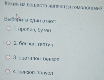 Какие из веществ являются гомологами?
Bыбеδите один ответ:
1. пропин, бутен
2. бензол, гелтин
3. ацетилен, бензол
4. бензол, толуол