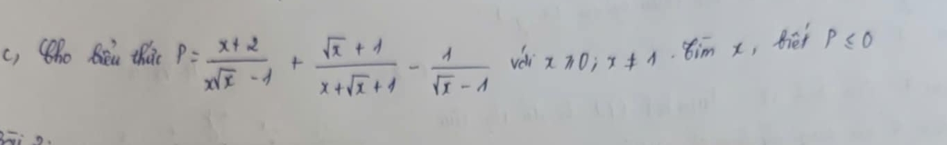 c, ho Bēn thào P= (x+2)/xsqrt(x)-1 + (sqrt(x)+1)/x+sqrt(x)+1 - 1/sqrt(x)-1  vèi xparallel 0;x!= 1
tim x, Biet rho ≤ 0
3:o.