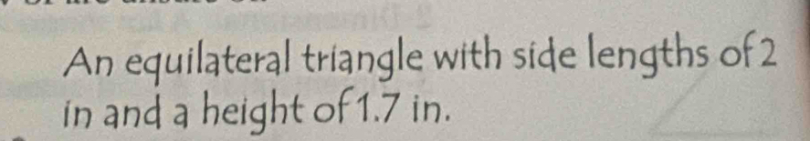 An equilateral triangle with side lengths of 2
in and a height of 1.7 in.