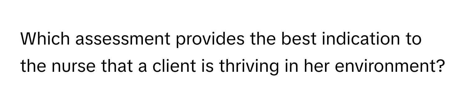 Which assessment provides the best indication to the nurse that a client is thriving in her environment?