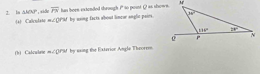 In △ MNP , side overline PN has been extended through P to point Q as shown.
(a) Calculate m∠ QPM by using facts about linear angle pairs.
(b) Calculate m∠ QPM by using the Exterior Angle Theorem.