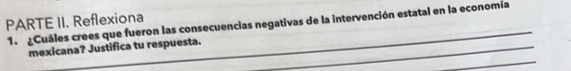 PARTE II. Reflexiona 
_ 
1. ¿Cuáles crees que fueron las consecuencias negativas de la intervención estatal en la economía 
_ 
mexicana? Justifica tu respuesta._