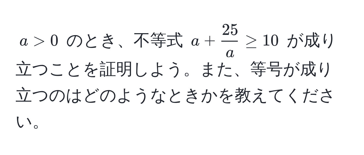 $a > 0$ のとき、不等式 $a +  25/a  ≥ 10$ が成り立つことを証明しよう。また、等号が成り立つのはどのようなときかを教えてください。