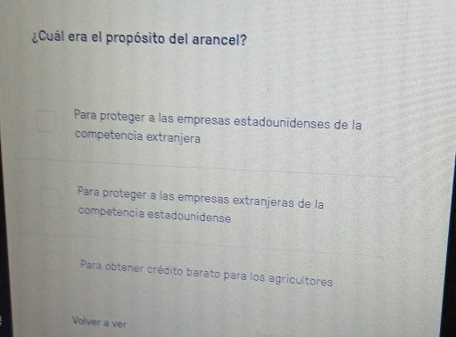 ¿Cuál era el propósito del arancel?
Para proteger a las empresas estadounidenses de la
competencia extranjera
Para proteger a las empresas extranjeras de la
competencia estadounidense
Para obtener crédito barato para los agricultores
Volver a ver