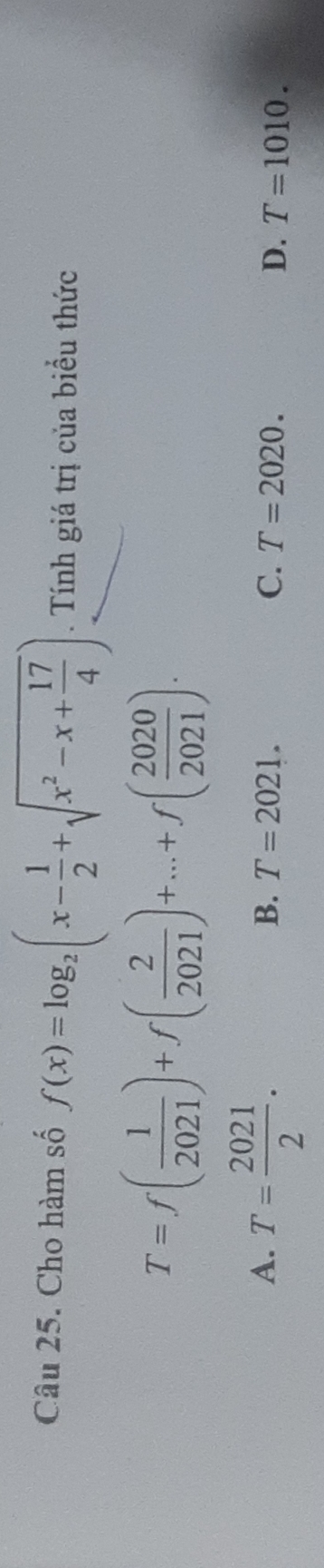 Cho hàm số f(x)=log _2(x- 1/2 +sqrt(x^2-x+frac 17)4). Tính giá trị của biểu thức
T=f( 1/2021 )+f( 2/2021 )+...+f( 2020/2021 ).
A. T= 2021/2 .
B. T=2021. C. T=2020. D. T=1010.