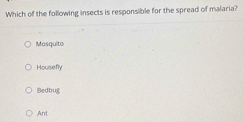 Which of the following insects is responsible for the spread of malaria?
Mosquito
Housefly
Bedbug
Ant