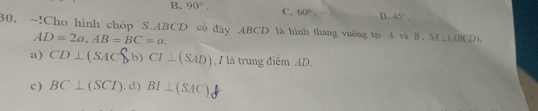 B. 90°.
C. 60°.
D. 45°. 
30. ~!Cho hình chóp S. ABCD có đáy ABCD là hình thang vuông tại A và B. SA⊥ (ABCD)
AD=2a, AB=BC=a.
a) CD⊥ (SAC b)CI⊥ (SAD) , I là trung điểm AD.
c) BC⊥ (SCI). d) BI⊥ (SAC)