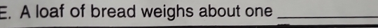 A loaf of bread weighs about one_