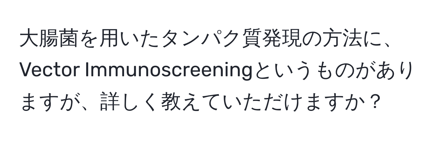 大腸菌を用いたタンパク質発現の方法に、Vector Immunoscreeningというものがありますが、詳しく教えていただけますか？