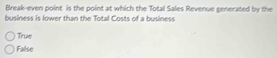 Break-even point is the point at which the Total Sales Revenue generated by the
business is lower than the Total Costs of a business
True
False