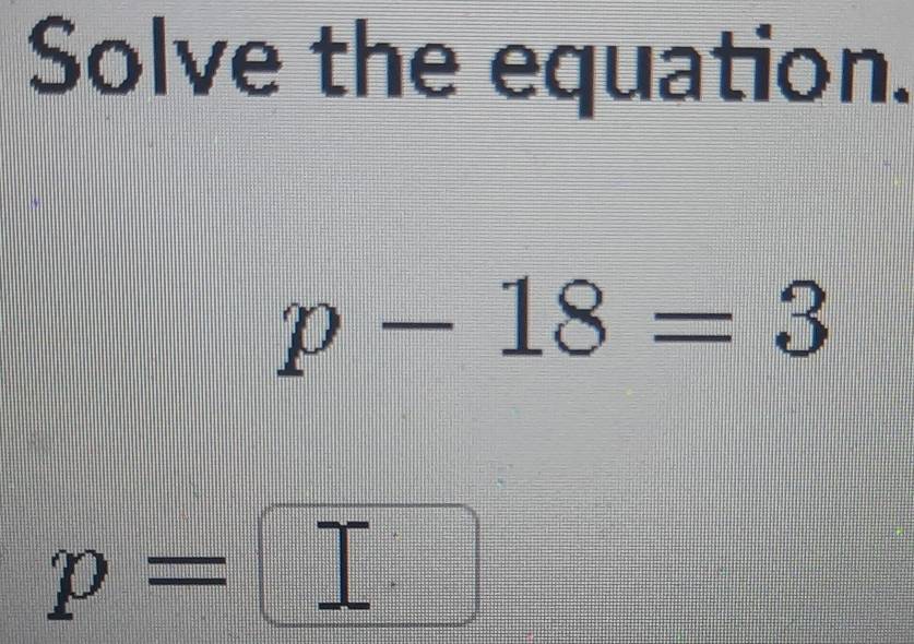 Solve the equation.
p-18=3
p=□