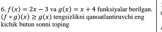 f(x)=2x-3 va g(x)=x+4 funksiyalar berilgan.
(fcirc g)(x)≥ g(x) tengsizlikni qanoatlantiruvchi eng
kichik butun sonni toping