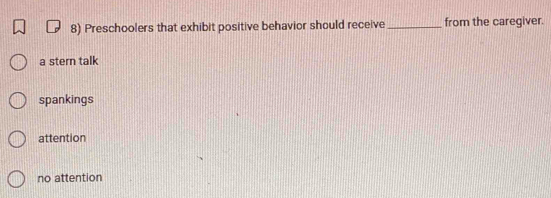 Preschoolers that exhibit positive behavior should receive _from the caregiver.
a stern talk
spankings
attention
no attention