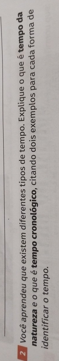 2 ª Você aprendeu que existem diferentes tipos de tempo. Explique o que é tempo da 
natureza e o que é tempo cronológico, citando dois exemplos para cada forma de 
identificar o tempo.