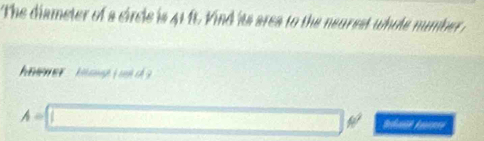 The diameter of a circle is 41 ft. Vind its area to the neurest whole number ? 
nwer : h ane L wl c
A=□