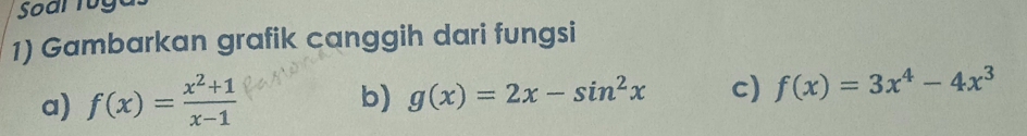 Soar ruga
1) Gambarkan grafik canggih dari fungsi
a) f(x)= (x^2+1)/x-1 
b) g(x)=2x-sin^2x c) f(x)=3x^4-4x^3