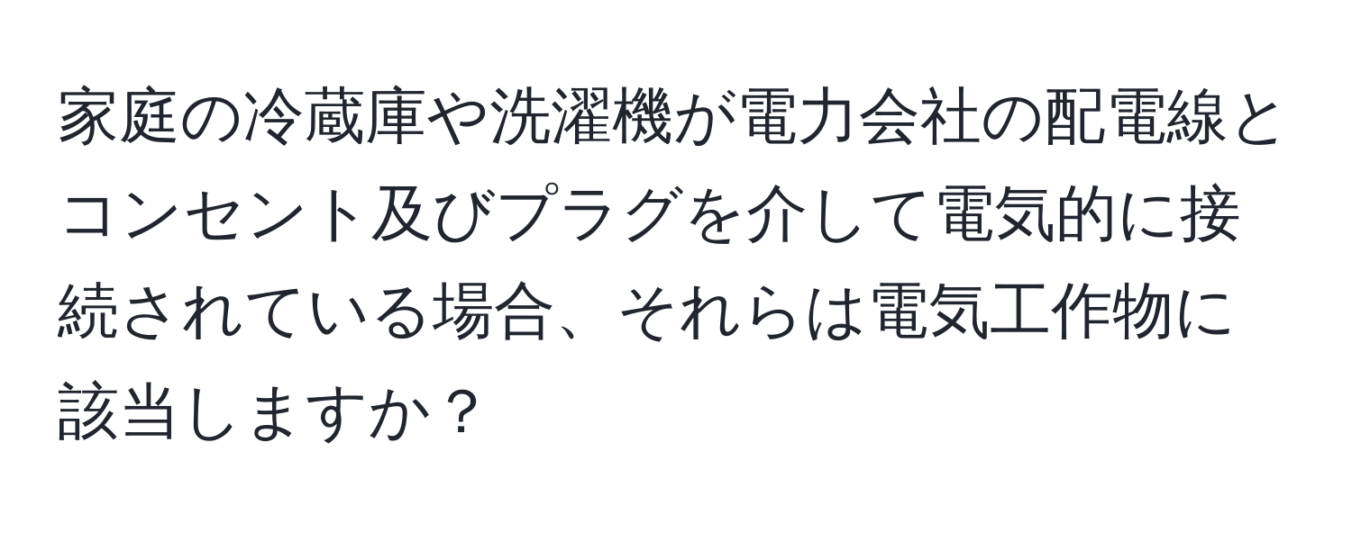 家庭の冷蔵庫や洗濯機が電力会社の配電線とコンセント及びプラグを介して電気的に接続されている場合、それらは電気工作物に該当しますか？