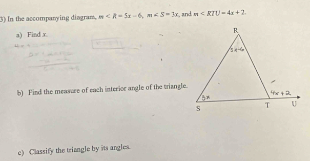 In the accompanying diagram, m , and m
a) Find x.
b) Find the measure of each interior angle of the triangle.
c) Classify the triangle by its angles.