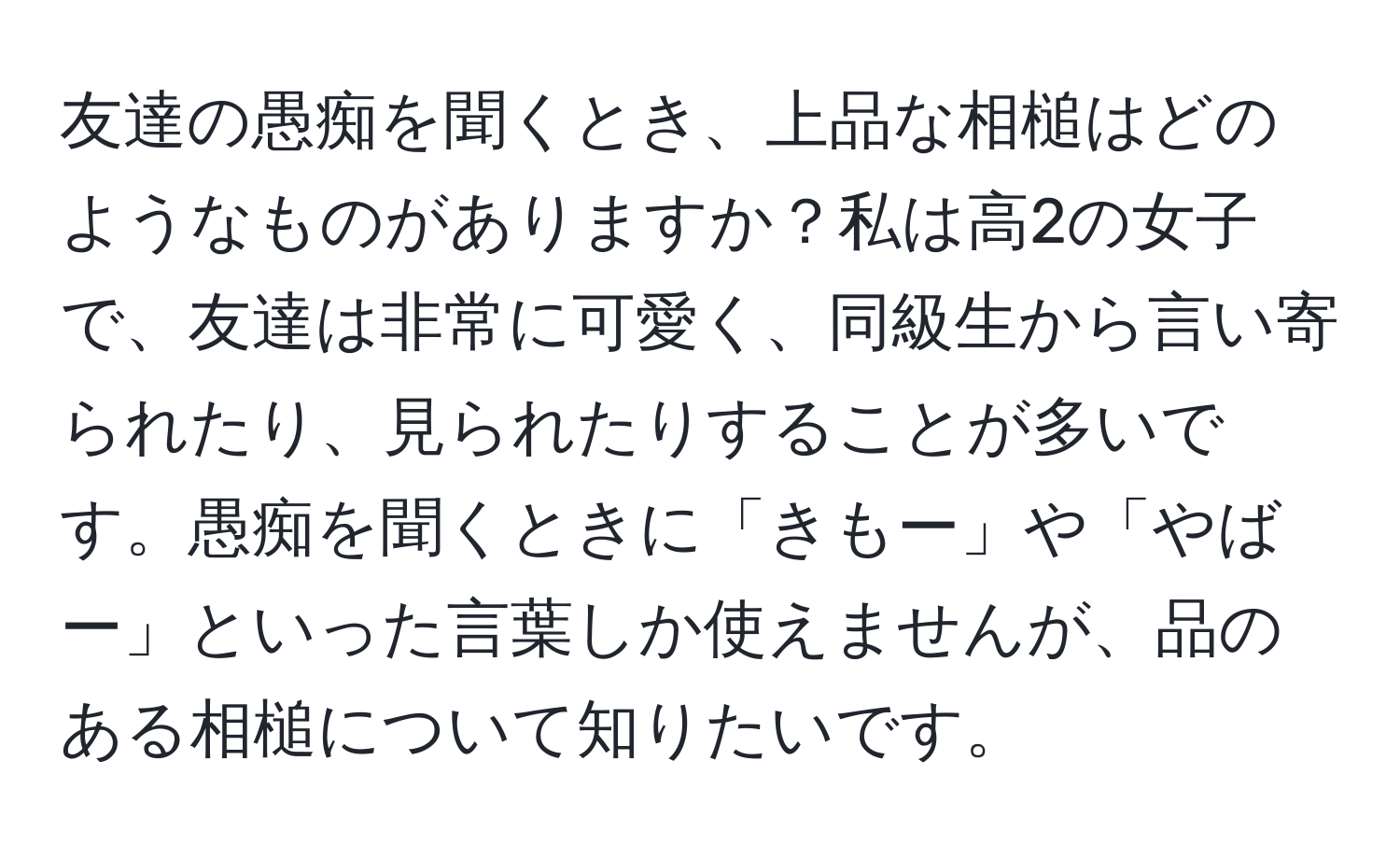 友達の愚痴を聞くとき、上品な相槌はどのようなものがありますか？私は高2の女子で、友達は非常に可愛く、同級生から言い寄られたり、見られたりすることが多いです。愚痴を聞くときに「きもー」や「やばー」といった言葉しか使えませんが、品のある相槌について知りたいです。