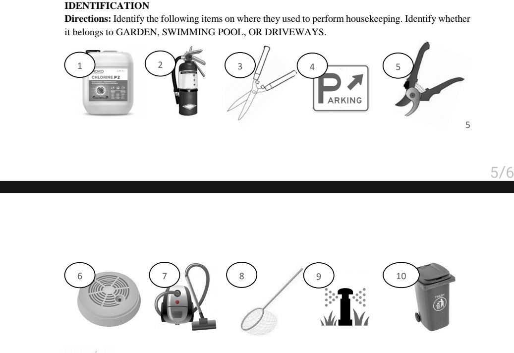 IDENTIFICATION 
Directions: Identify the following items on where they used to perform housekeeping. Identify whether 
it belongs to GARDEN, SWIMMING POOL, OR DRIVEWAYS. 
5/6