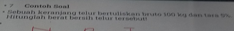 Contoh Soal 
Sebuah keranjang telur bertuliskan bruto 100 kg dan tara 
Hitunglah berat bersih telur tersebut!