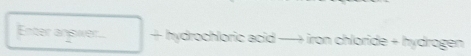 Enter answer. + hydrochloric acid −+ iron chloride + hydrogen