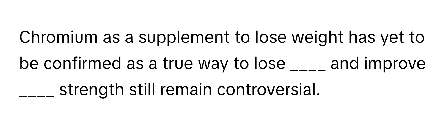 Chromium as a supplement to lose weight has yet to be confirmed as a true way to lose ____ and improve ____ strength still remain controversial.