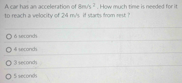 A car has an acceleration of 8m/s^2. How much time is needed for it
to reach a velocity of 24 m/s if starts from rest ?
6 seconds
4 seconds
3 seconds
5 seconds