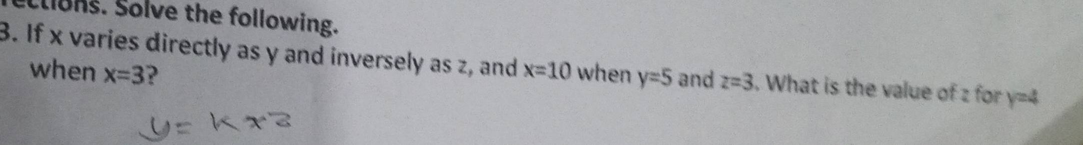 clons. Solve the following. 
3. If x varies directly as y and inversely as z, and x=10 when y=5 and z=3. What is the value of z for y=4
when x=3 ?