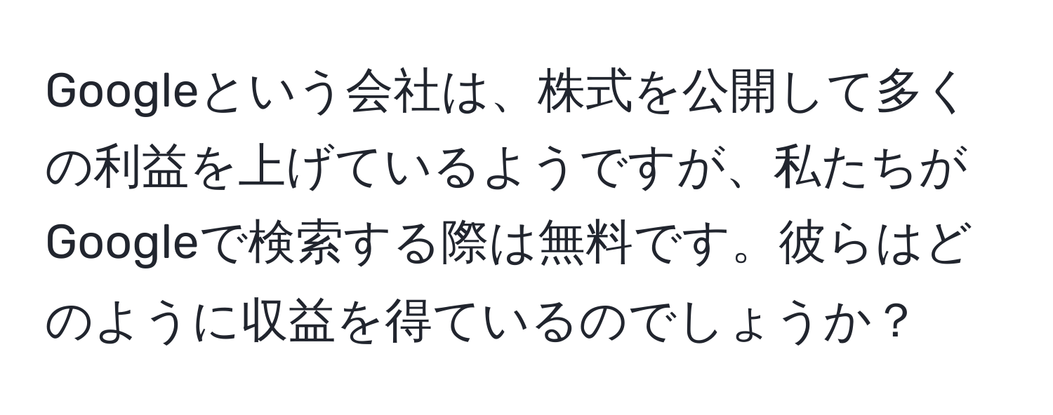 Googleという会社は、株式を公開して多くの利益を上げているようですが、私たちがGoogleで検索する際は無料です。彼らはどのように収益を得ているのでしょうか？