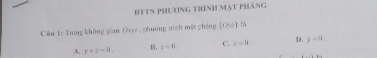 BTTN PHƯơNG TRÌnH MẠT phẢng
Câu 1: Trong không gian Oxyz , phương trình mặt pháng (Oyz) là
D.
A. y+z=0.
B. z=0. C. x=0. y=0.