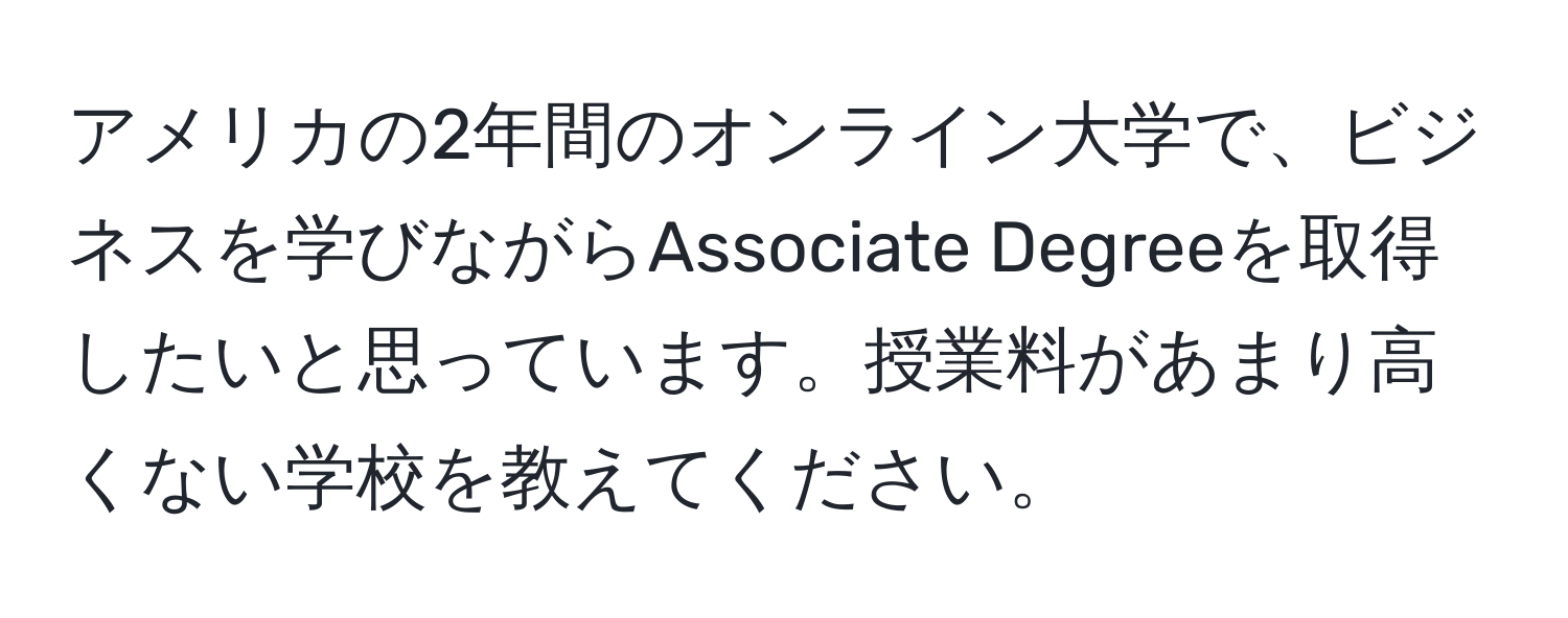 アメリカの2年間のオンライン大学で、ビジネスを学びながらAssociate Degreeを取得したいと思っています。授業料があまり高くない学校を教えてください。