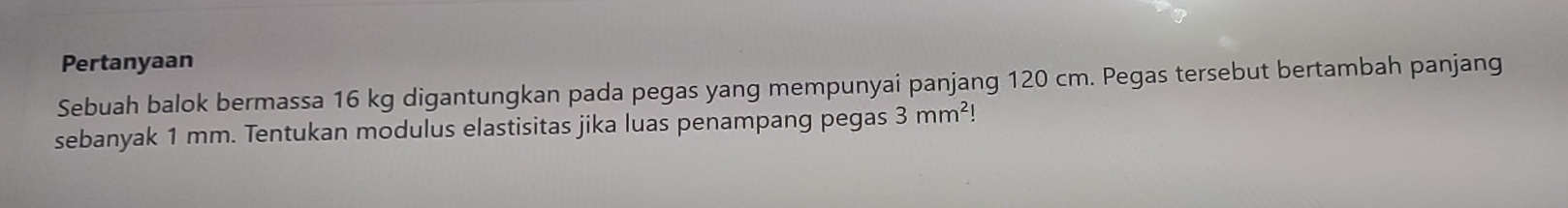 Pertanyaan 
Sebuah balok bermassa 16 kg digantungkan pada pegas yang mempunyai panjang 120 cm. Pegas tersebut bertambah panjang 
sebanyak 1 mm. Tentukan modulus elastisitas jika luas penampang pegas 3mm^2!