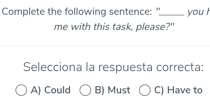 Complete the following sentence: ”_ you h
me with this task, please?"
Selecciona la respuesta correcta:
A) Could B) Must C) Have to