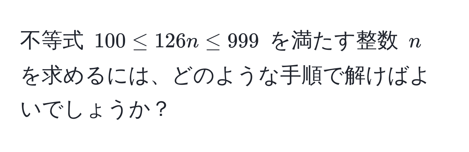 不等式 $100 ≤ 126n ≤ 999$ を満たす整数 $n$ を求めるには、どのような手順で解けばよいでしょうか？