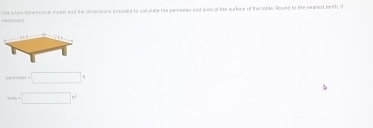 Recessary Use a two dehensional mode and the cinersions proviced to calcalate the perinates and esen of the surtace of the sable. Roued to the neaest lenth, if 
?1 
. □
ww=□ m^2