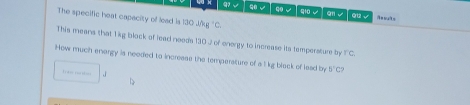 √ √ 9 √ qio √ gn √ ③12 √ 
The specific heat capacity of lead is 130 Ju 1°C
This means that 1 kg block of lead noods 130J of energy to increase its temperature by TC
How much enargy is neoded to increase the tempersture of a l kg black of lead by 5°C
= d ey y o th = , |