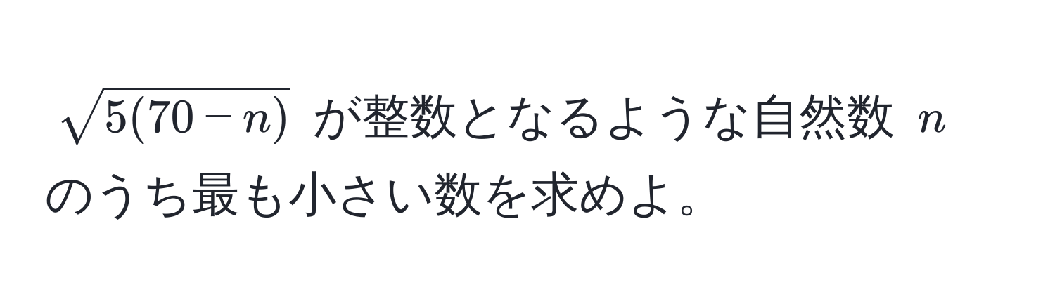 $ sqrt(5(70-n)) $ が整数となるような自然数 $ n $ のうち最も小さい数を求めよ。