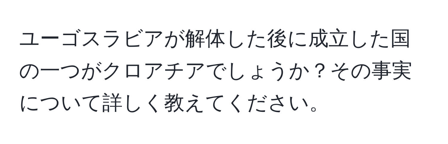 ユーゴスラビアが解体した後に成立した国の一つがクロアチアでしょうか？その事実について詳しく教えてください。