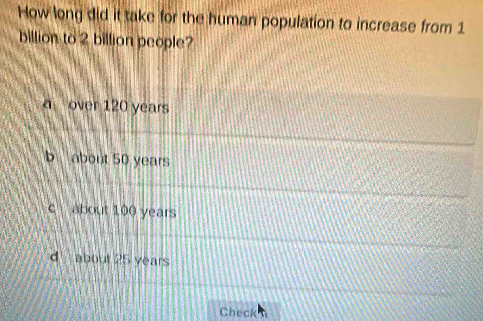 How long did it take for the human population to increase from 1
billion to 2 billion people?
over 120 years
b about 50 years
c about 100 years
d about 25 years
Check